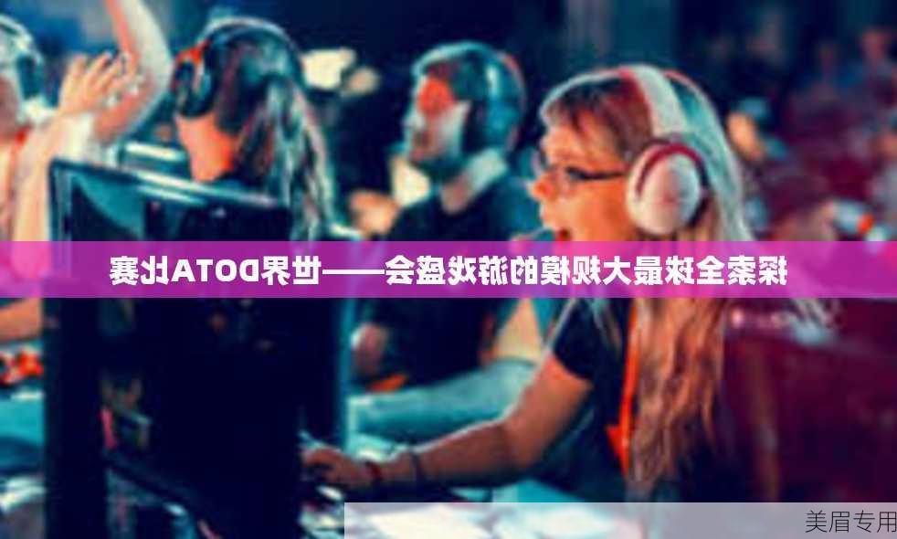 探索全球最大规模的游戏盛会——世界DOTA比赛