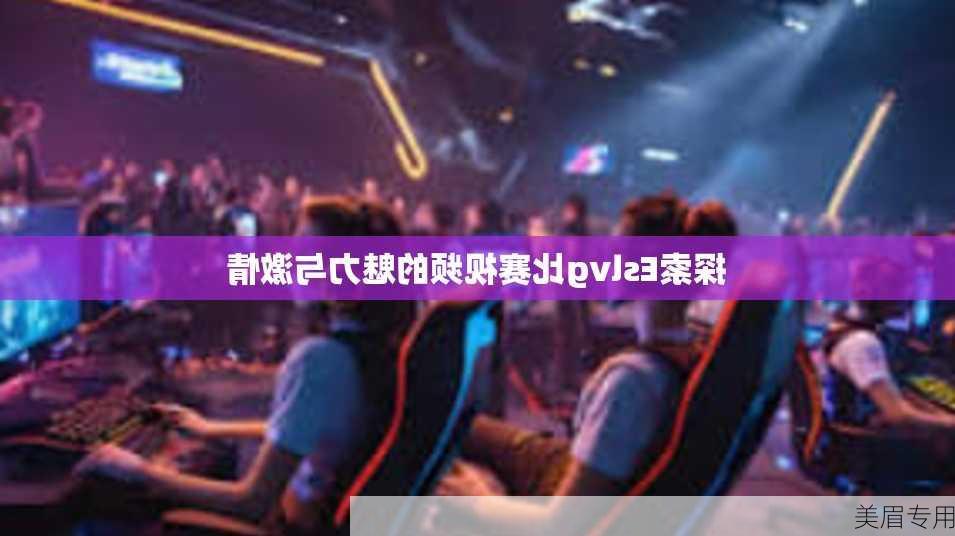 探索Eslvg比赛视频的魅力与激情