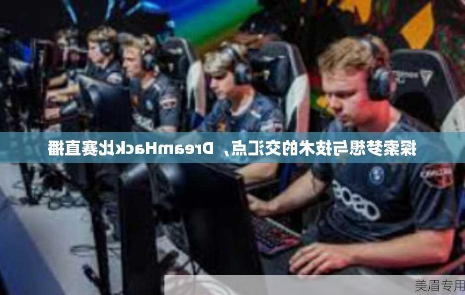 探索梦想与技术的交汇点，DreamHack比赛直播