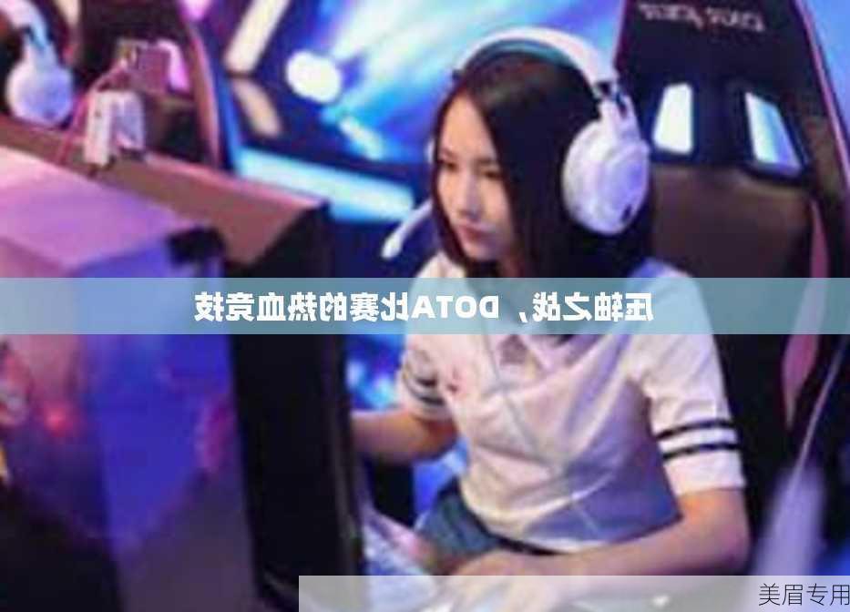 压轴之战，DOTA比赛的热血竞技