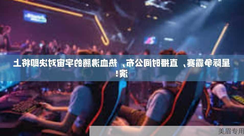 星际争霸赛，直播时间公布，热血沸腾的宇宙对决即将上演！