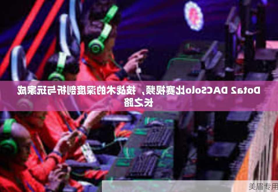 Dota2 DACSolo比赛视频，技战术的深度剖析与玩家成长之路