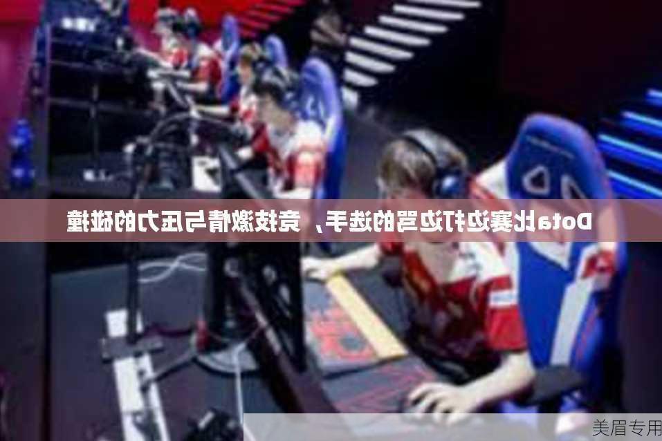 Dota比赛边打边骂的选手，竞技激情与压力的碰撞