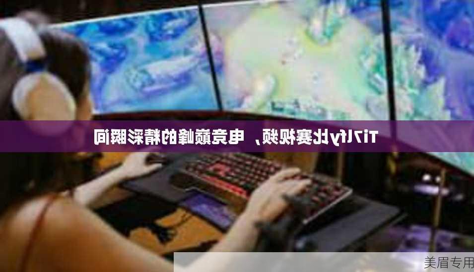 Ti7lfy比赛视频，电竞巅峰的精彩瞬间