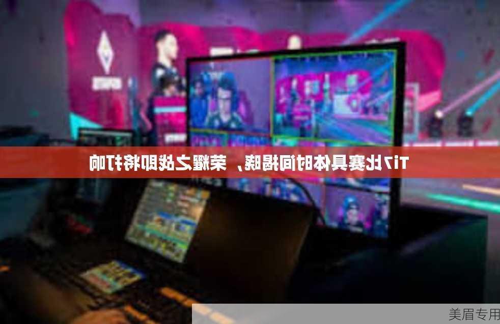 Ti7比赛具体时间揭晓，荣耀之战即将打响