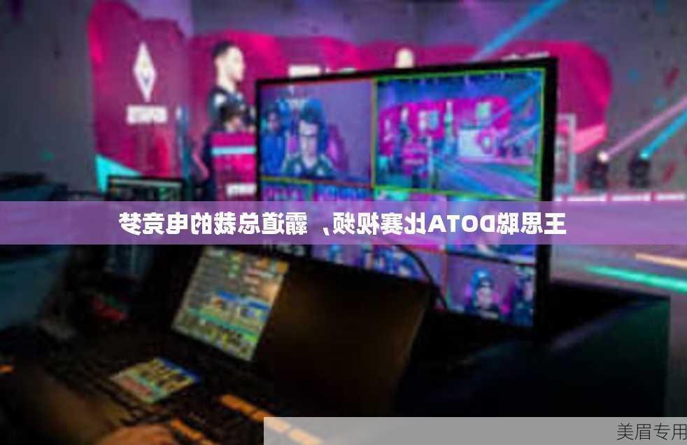 王思聪DOTA比赛视频，霸道总裁的电竞梦