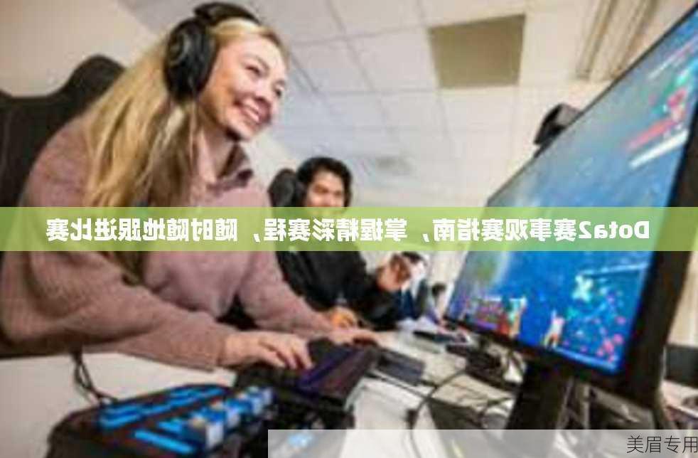 Dota2赛事观赛指南，掌握精彩赛程，随时随地跟进比赛