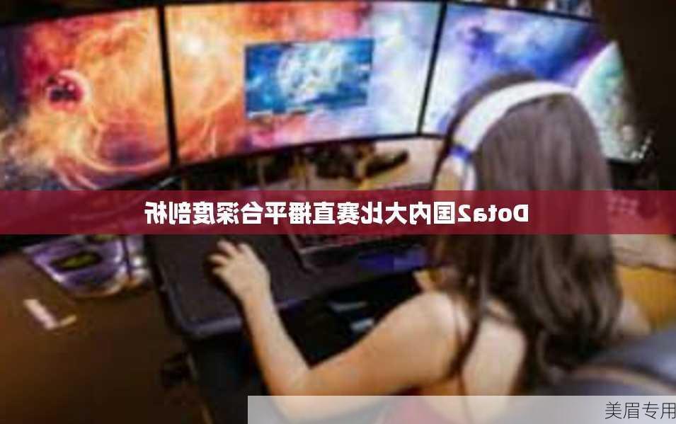 Dota2国内大比赛直播平台深度剖析