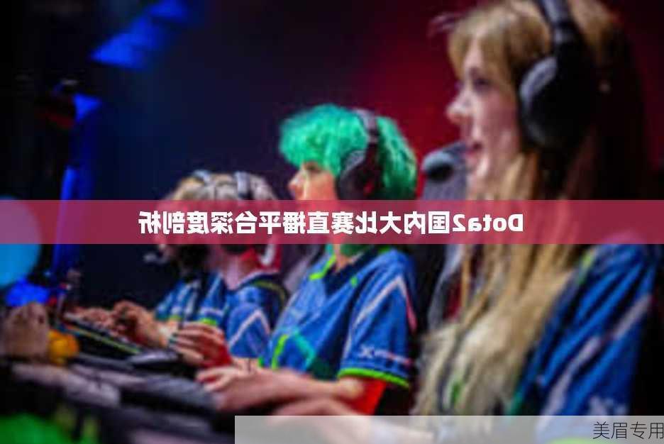 Dota2国内大比赛直播平台深度剖析