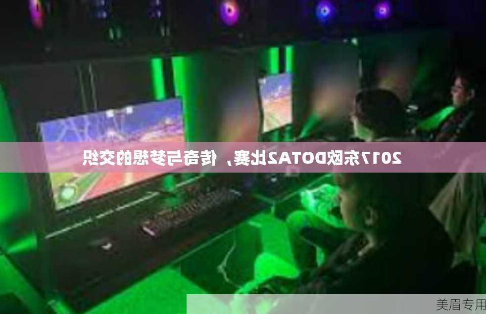 2017东欧DOTA2比赛，传奇与梦想的交织