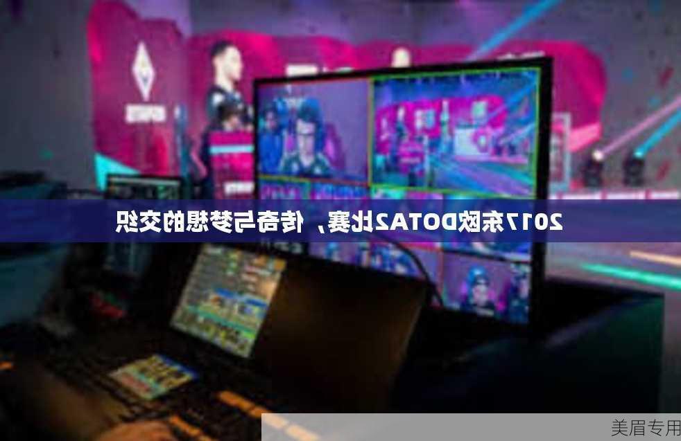 2017东欧DOTA2比赛，传奇与梦想的交织