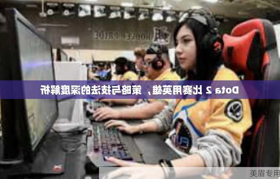 Dota 2 比赛用英雄，策略与技法的深度解析