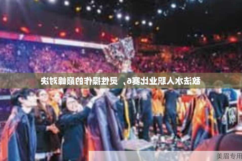 敌法水人职业比赛6，灵性操作的巅峰对决