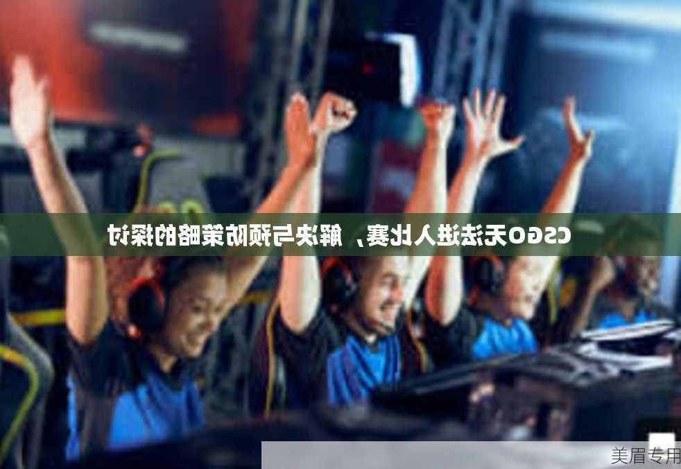 CSGO无法进入比赛，解决与预防策略的探讨