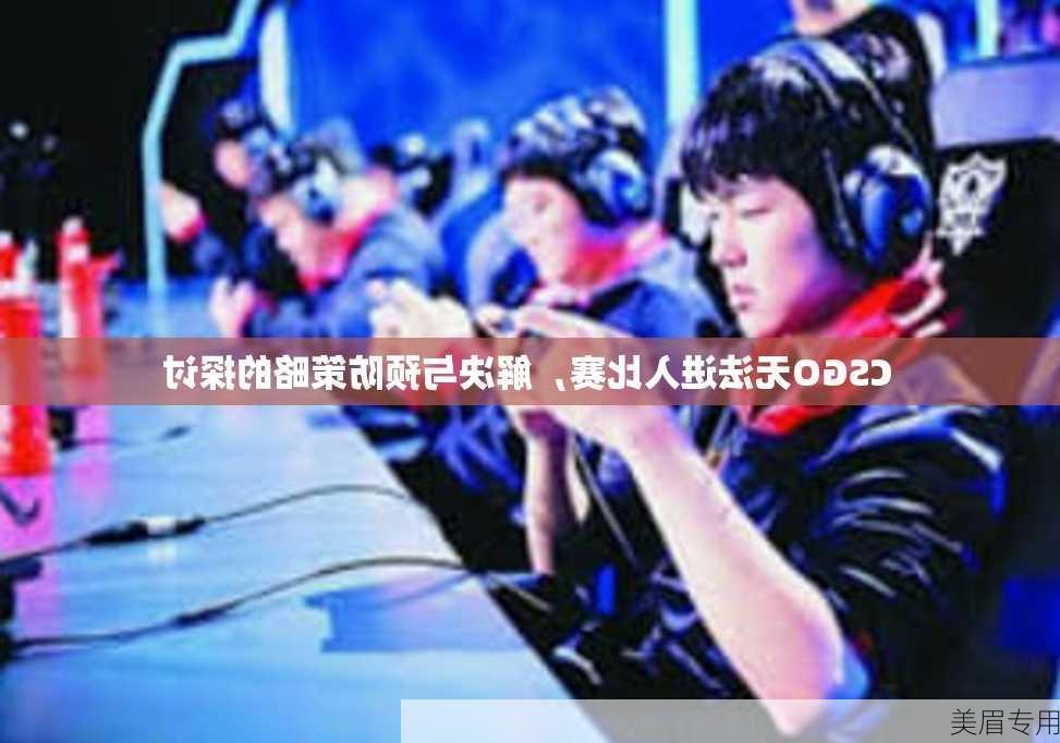 CSGO无法进入比赛，解决与预防策略的探讨