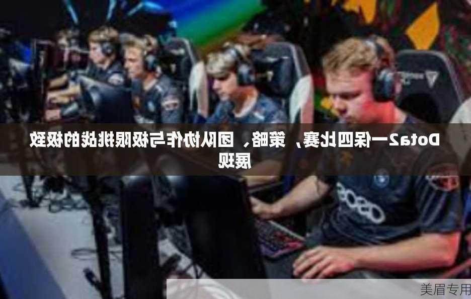 Dota2一保四比赛，策略、团队协作与极限挑战的极致展现