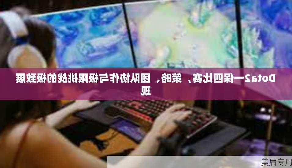 Dota2一保四比赛，策略、团队协作与极限挑战的极致展现