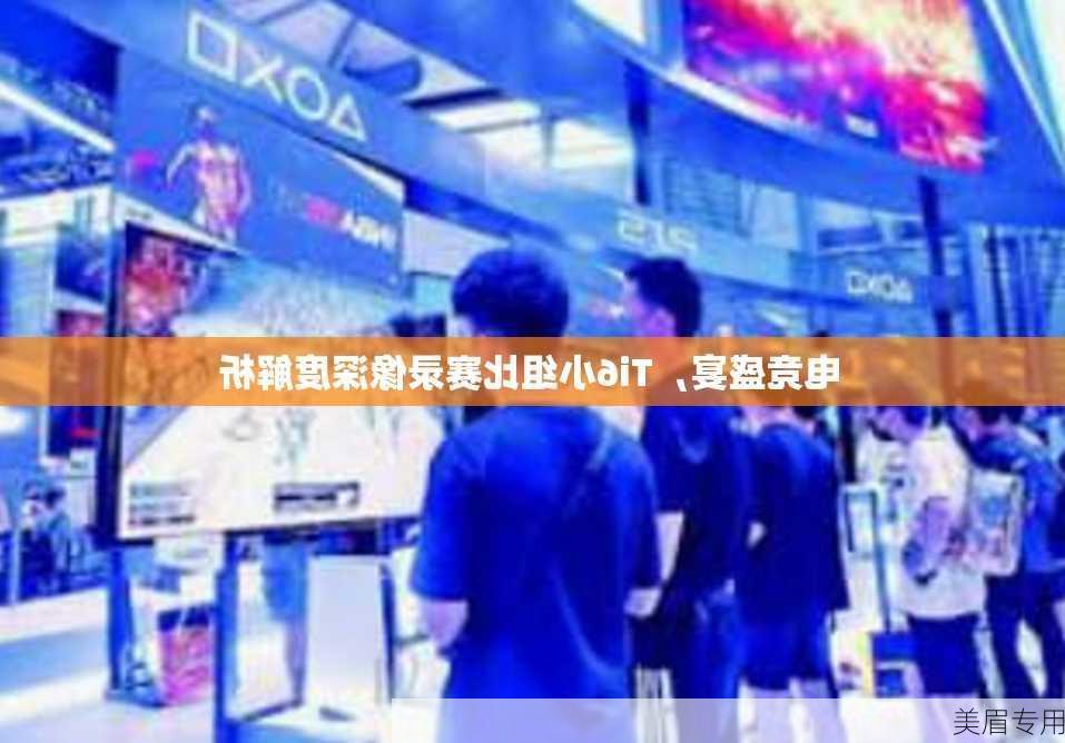 电竞盛宴，Ti6小组比赛录像深度解析