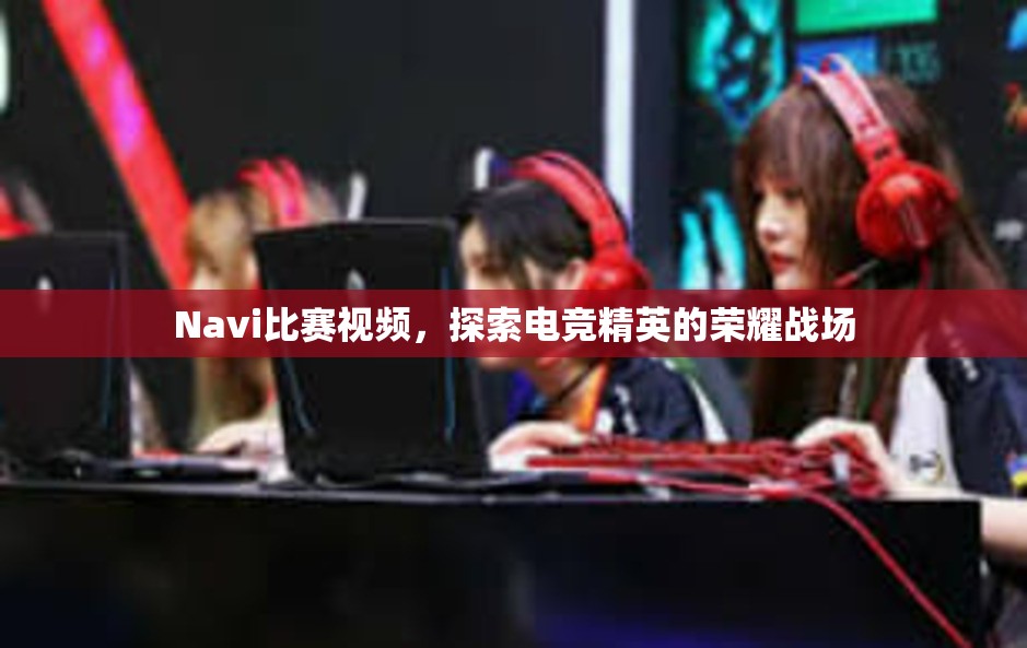 Navi比赛视频，探索电竞精英的荣耀战场