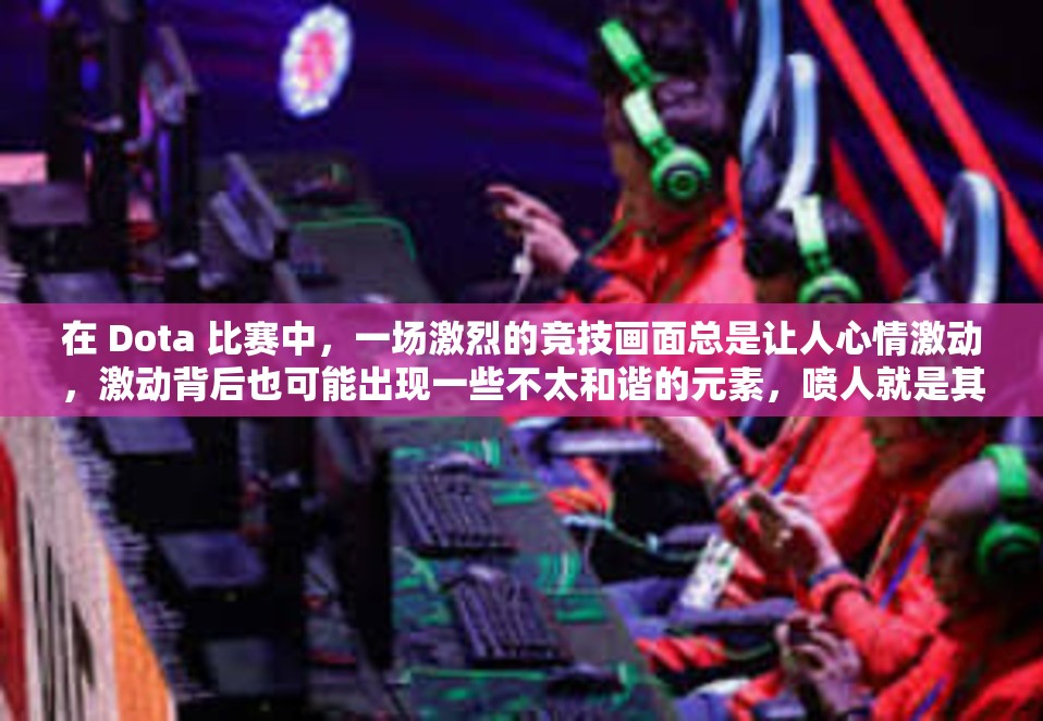 在 Dota 比赛中，一场激烈的竞技画面总是让人心情激动，激动背后也可能出现一些不太和谐的元素，喷人就是其中的一部分。在比赛的高潮时刻，有些玩家可能会因为种种原因情绪失控，用言语发泄自己的不满或失望。