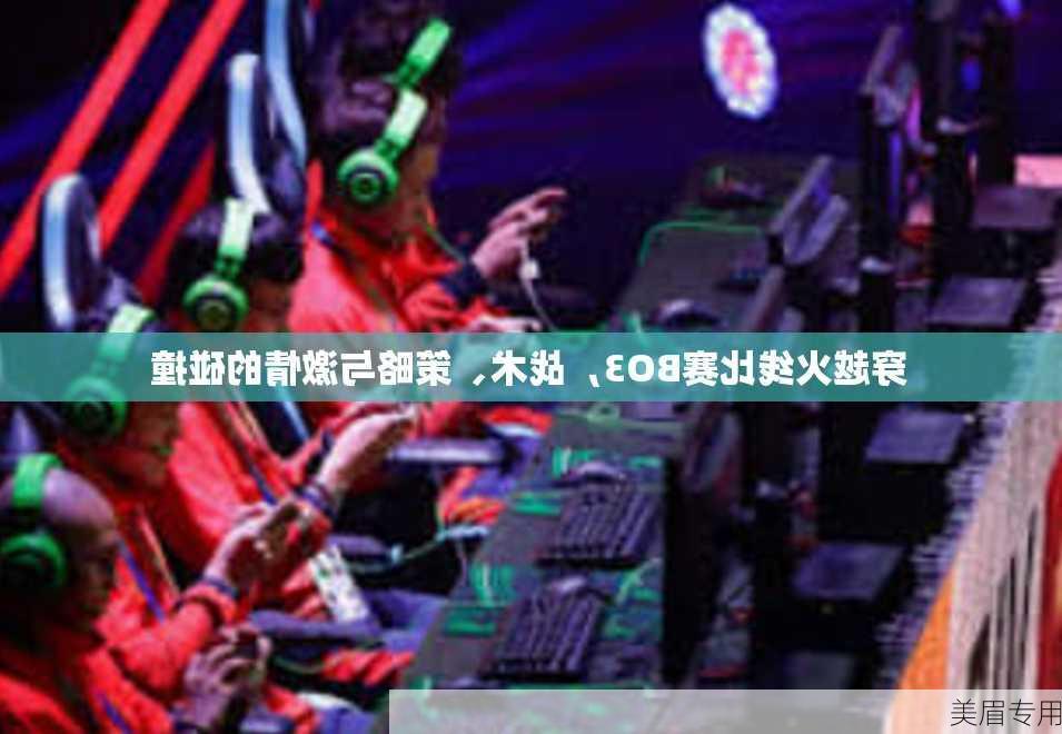 穿越火线比赛BO3，战术、策略与激情的碰撞