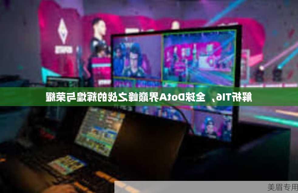 解析TI6，全球DotA界巅峰之战的辉煌与荣耀