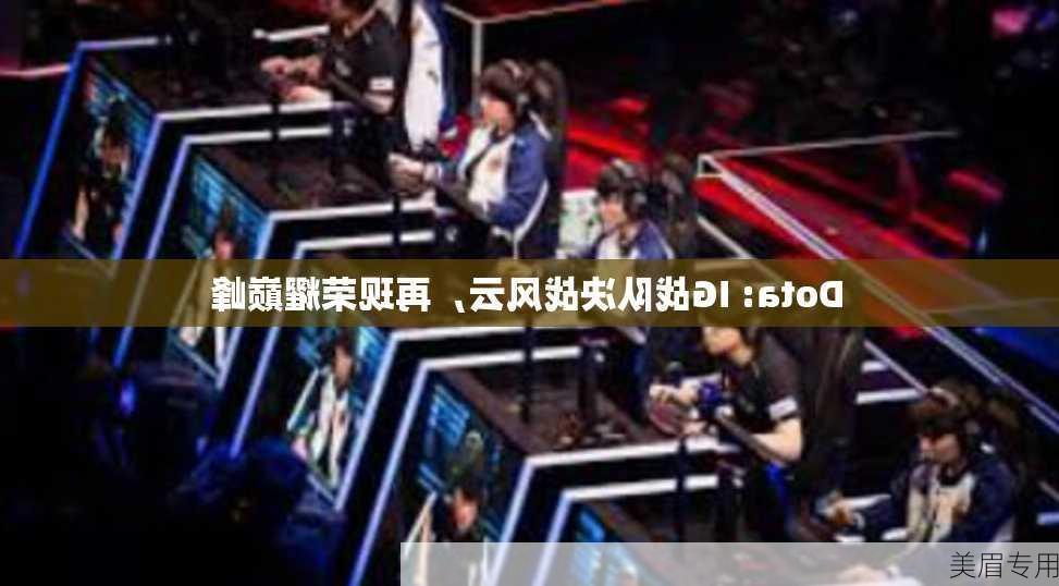 Dota: IG战队决战风云，再现荣耀巅峰