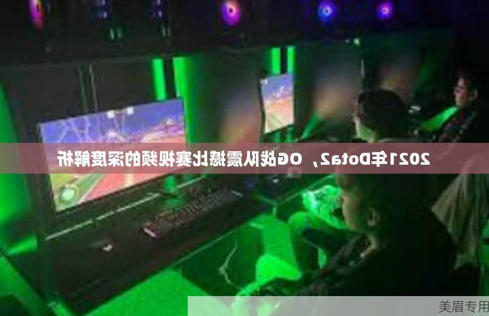 2021年Dota2，OG战队震撼比赛视频的深度解析