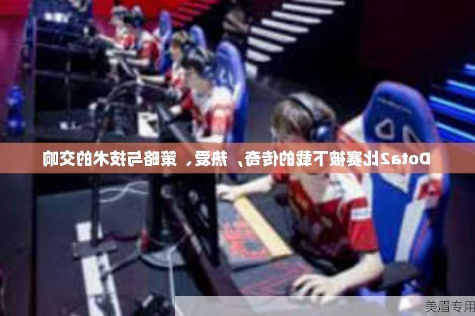 Dota2比赛被下载的传奇，热爱、策略与技术的交响