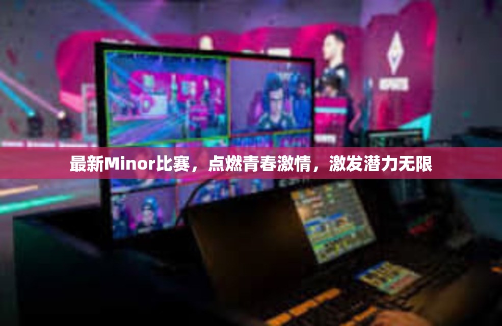 最新Minor比赛，点燃青春激情，激发潜力无限